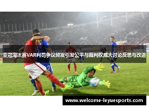 亚冠淘汰赛VAR判罚争议频发引发公平与裁判权威大讨论反思与改进