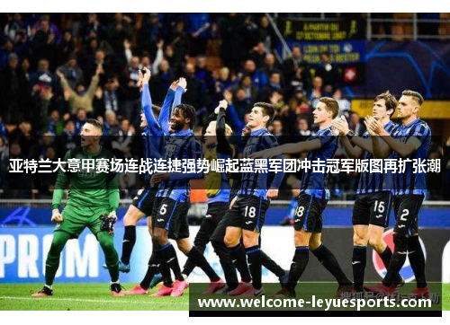 亚特兰大意甲赛场连战连捷强势崛起蓝黑军团冲击冠军版图再扩张潮