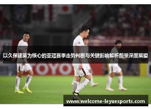 以久保建英为核心的亚冠赛季走势判断与关键影响解析前景深度展望