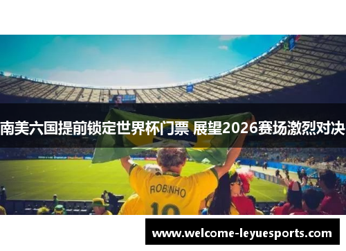 南美六国提前锁定世界杯门票 展望2026赛场激烈对决 南美六国提前锁定世界杯门票 展望2026赛场激烈对决