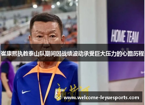 崔康熙执教泰山队期间因战绩波动承受巨大压力的心路历程