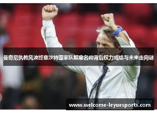 曼奇尼执教风波终章沙特国家队解雇名帅背后权力成绩与未来走向谜 曼奇尼执教风波终章沙特国家队解雇名帅背后权力成绩与未来走向谜