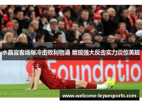 水晶宫客场爆冷击败利物浦 展现强大反击实力震惊英超 水晶宫客场爆冷击败利物浦 展现强大反击实力震惊英超