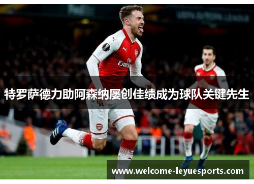 特罗萨德力助阿森纳屡创佳绩成为球队关键先生