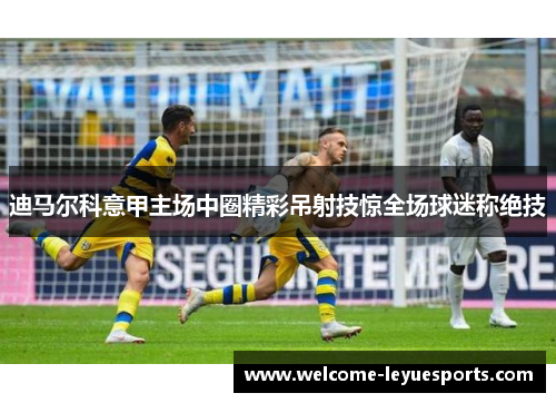 迪马尔科意甲主场中圈精彩吊射技惊全场球迷称绝技 迪马尔科意甲主场中圈精彩吊射技惊全场球迷称绝技