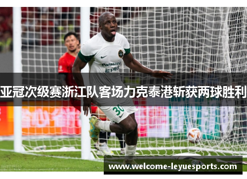 亚冠次级赛浙江队客场力克泰港斩获两球胜利