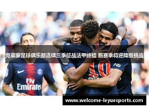 克莱蒙足球俱乐部连续三季征战法甲终结 新赛季将迎降级挑战