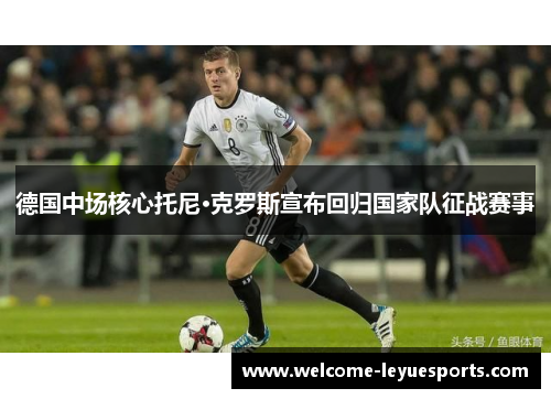 德国中场核心托尼·克罗斯宣布回归国家队征战赛事