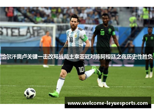 恰尔汗奥卢关键一击改写战局主宰亚冠对阵阿根廷之夜历史性胜负