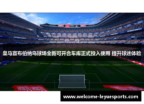 皇马宣布伯纳乌球场全新可开合车库正式投入使用 提升球迷体验 皇马宣布伯纳乌球场全新可开合车库正式投入使用 提升球迷体验