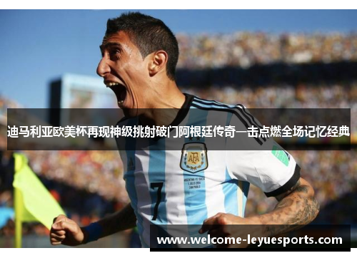 迪马利亚欧美杯再现神级挑射破门阿根廷传奇一击点燃全场记忆经典 迪马利亚欧美杯再现神级挑射破门阿根廷传奇一击点燃全场记忆经典