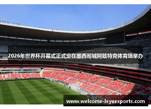 2026年世界杯开幕式正式定在墨西哥城阿兹特克体育场举办 2026年世界杯开幕式正式定在墨西哥城阿兹特克体育场举办