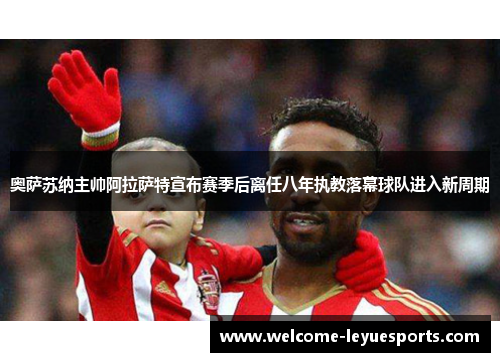 奥萨苏纳主帅阿拉萨特宣布赛季后离任八年执教落幕球队进入新周期