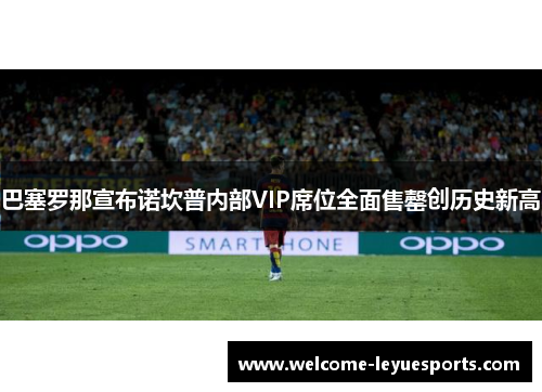 /uploads/images/20260612/ba-sai-luo-na-xuan-bu-nuo-kan-pu-nei-bu-vip-xi-wei-quan-mian-shou-qing-chuang-li-shi-xin-gao.webp