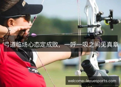 弓道临场心态定成败,一呼一吸之间见真章 弓道临场心态定成败,一呼一吸之间见真章